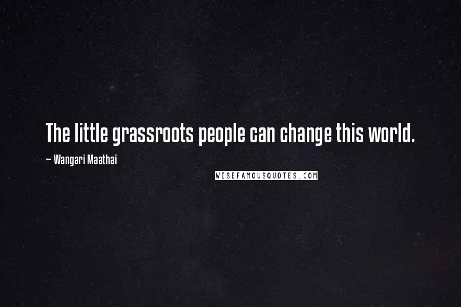 Wangari Maathai Quotes: The little grassroots people can change this world.