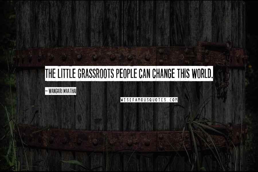 Wangari Maathai Quotes: The little grassroots people can change this world.