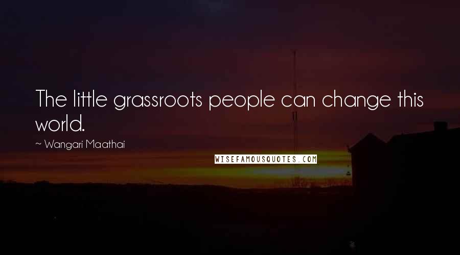 Wangari Maathai Quotes: The little grassroots people can change this world.