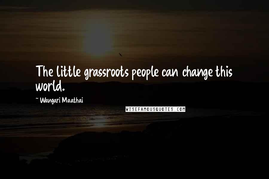 Wangari Maathai Quotes: The little grassroots people can change this world.