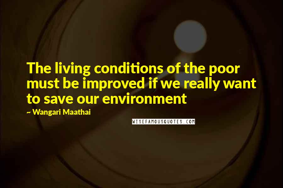 Wangari Maathai Quotes: The living conditions of the poor must be improved if we really want to save our environment