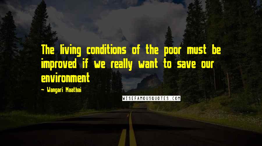 Wangari Maathai Quotes: The living conditions of the poor must be improved if we really want to save our environment