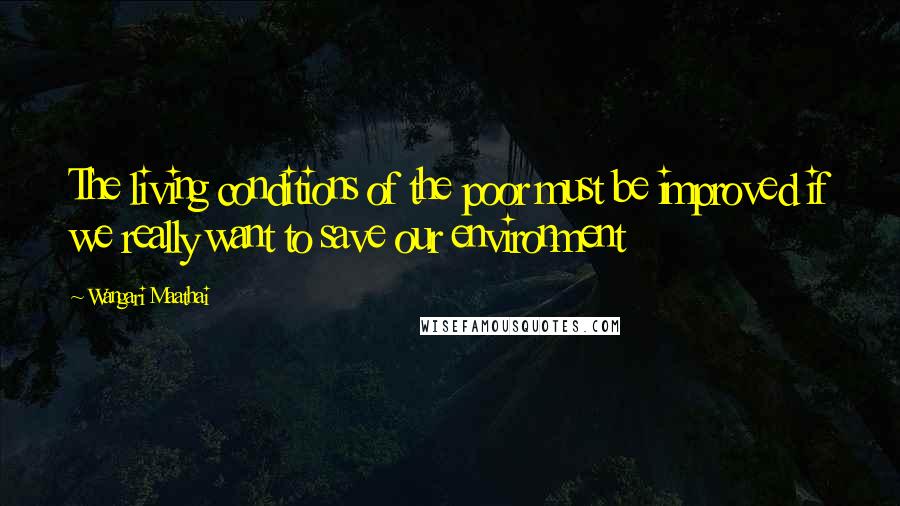 Wangari Maathai Quotes: The living conditions of the poor must be improved if we really want to save our environment