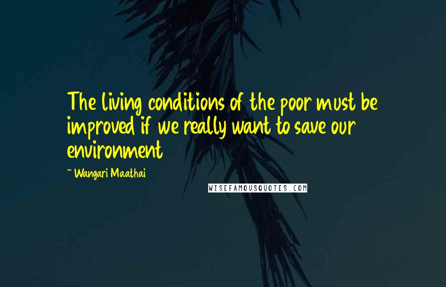 Wangari Maathai Quotes: The living conditions of the poor must be improved if we really want to save our environment