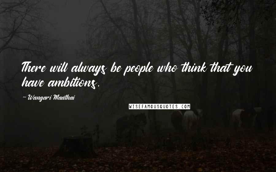 Wangari Maathai Quotes: There will always be people who think that you have ambitions.