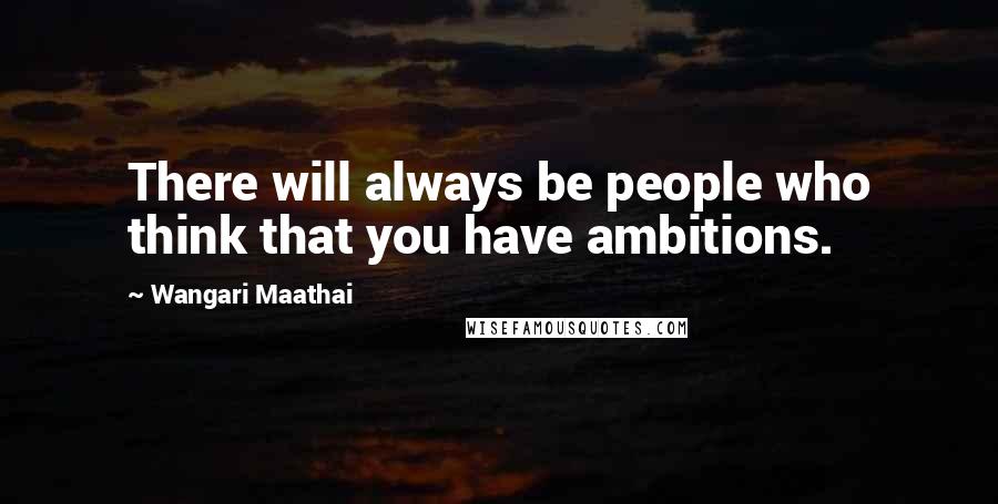 Wangari Maathai Quotes: There will always be people who think that you have ambitions.