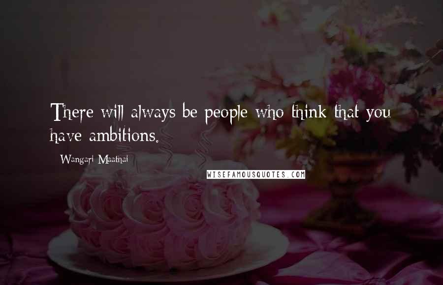 Wangari Maathai Quotes: There will always be people who think that you have ambitions.