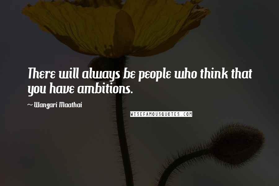 Wangari Maathai Quotes: There will always be people who think that you have ambitions.