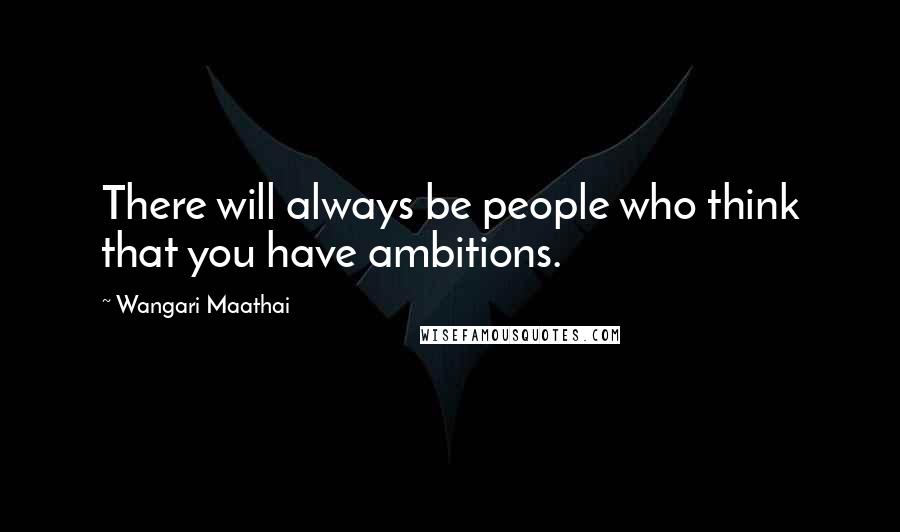 Wangari Maathai Quotes: There will always be people who think that you have ambitions.