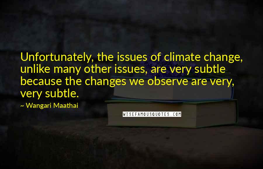 Wangari Maathai Quotes: Unfortunately, the issues of climate change, unlike many other issues, are very subtle because the changes we observe are very, very subtle.