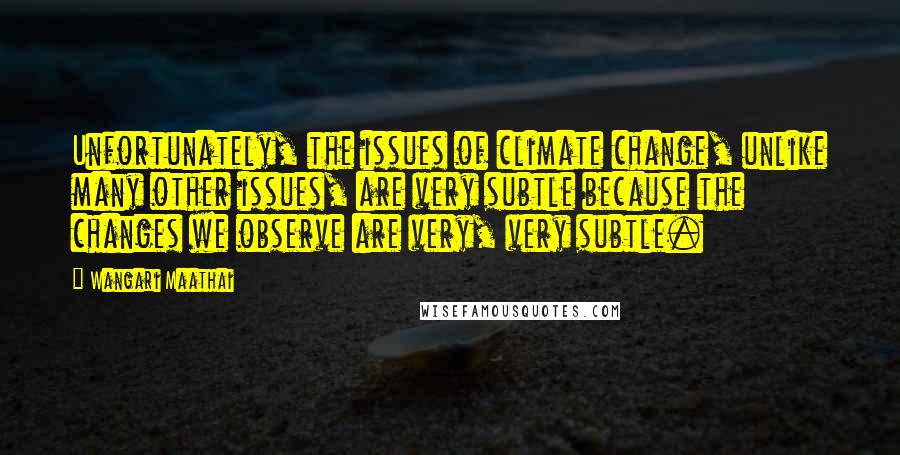 Wangari Maathai Quotes: Unfortunately, the issues of climate change, unlike many other issues, are very subtle because the changes we observe are very, very subtle.