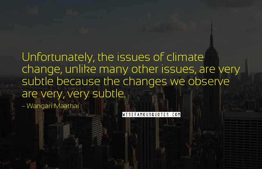 Wangari Maathai Quotes: Unfortunately, the issues of climate change, unlike many other issues, are very subtle because the changes we observe are very, very subtle.