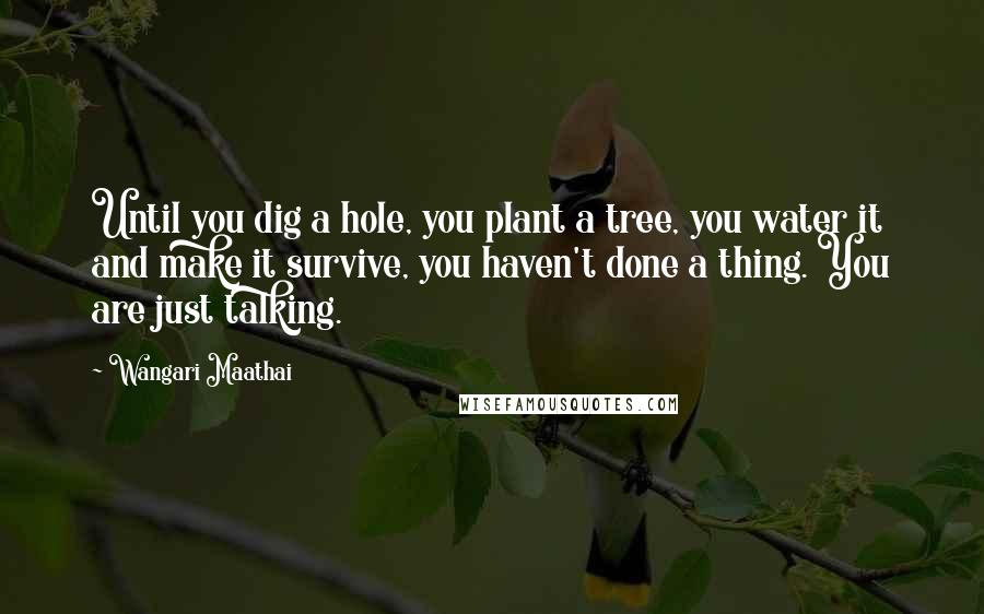 Wangari Maathai Quotes: Until you dig a hole, you plant a tree, you water it and make it survive, you haven't done a thing. You are just talking.