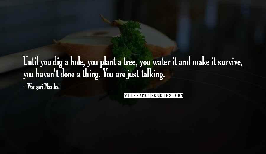 Wangari Maathai Quotes: Until you dig a hole, you plant a tree, you water it and make it survive, you haven't done a thing. You are just talking.