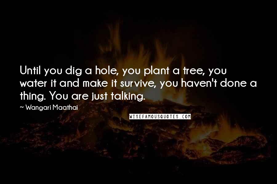 Wangari Maathai Quotes: Until you dig a hole, you plant a tree, you water it and make it survive, you haven't done a thing. You are just talking.