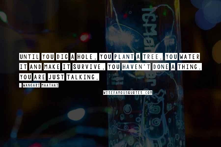 Wangari Maathai Quotes: Until you dig a hole, you plant a tree, you water it and make it survive, you haven't done a thing. You are just talking.