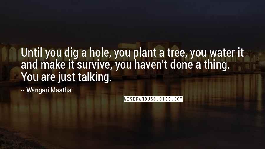 Wangari Maathai Quotes: Until you dig a hole, you plant a tree, you water it and make it survive, you haven't done a thing. You are just talking.