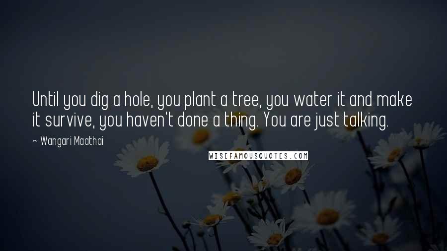 Wangari Maathai Quotes: Until you dig a hole, you plant a tree, you water it and make it survive, you haven't done a thing. You are just talking.