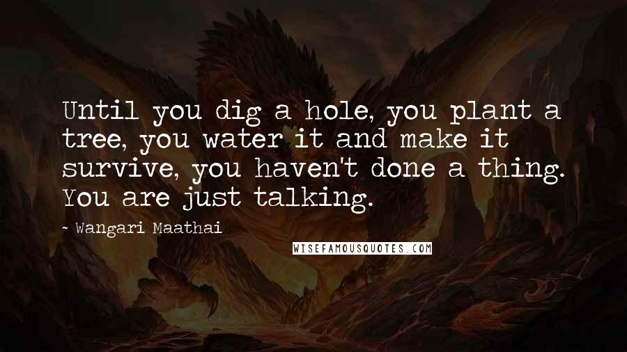 Wangari Maathai Quotes: Until you dig a hole, you plant a tree, you water it and make it survive, you haven't done a thing. You are just talking.