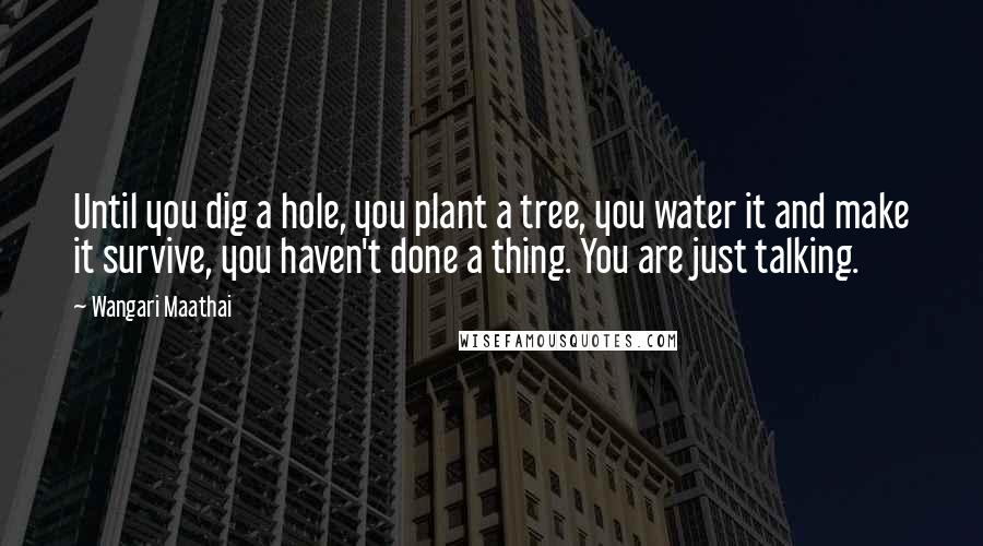 Wangari Maathai Quotes: Until you dig a hole, you plant a tree, you water it and make it survive, you haven't done a thing. You are just talking.