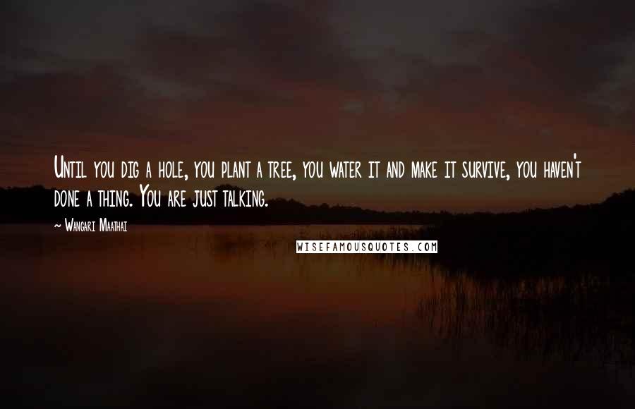 Wangari Maathai Quotes: Until you dig a hole, you plant a tree, you water it and make it survive, you haven't done a thing. You are just talking.