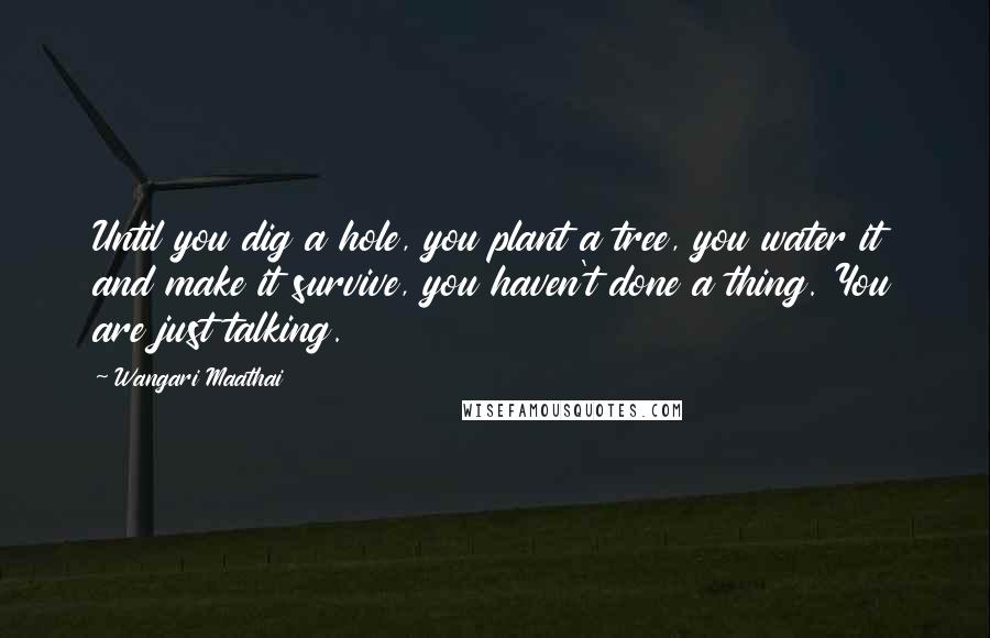 Wangari Maathai Quotes: Until you dig a hole, you plant a tree, you water it and make it survive, you haven't done a thing. You are just talking.