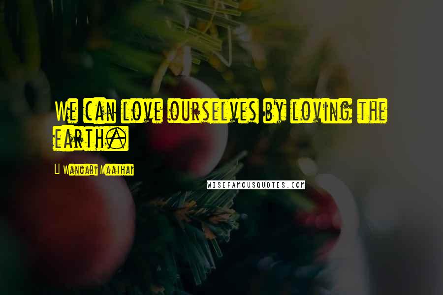 Wangari Maathai Quotes: We can love ourselves by loving the earth.