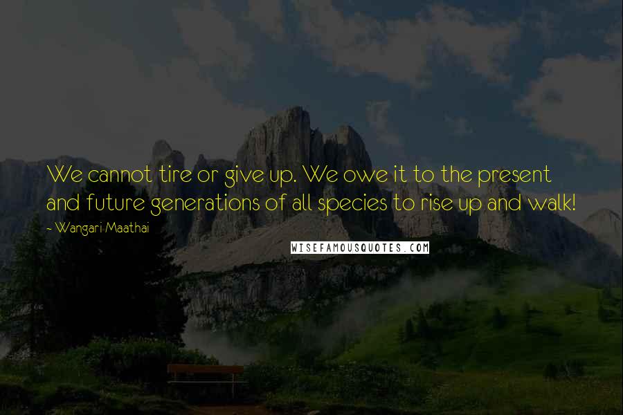 Wangari Maathai Quotes: We cannot tire or give up. We owe it to the present and future generations of all species to rise up and walk!