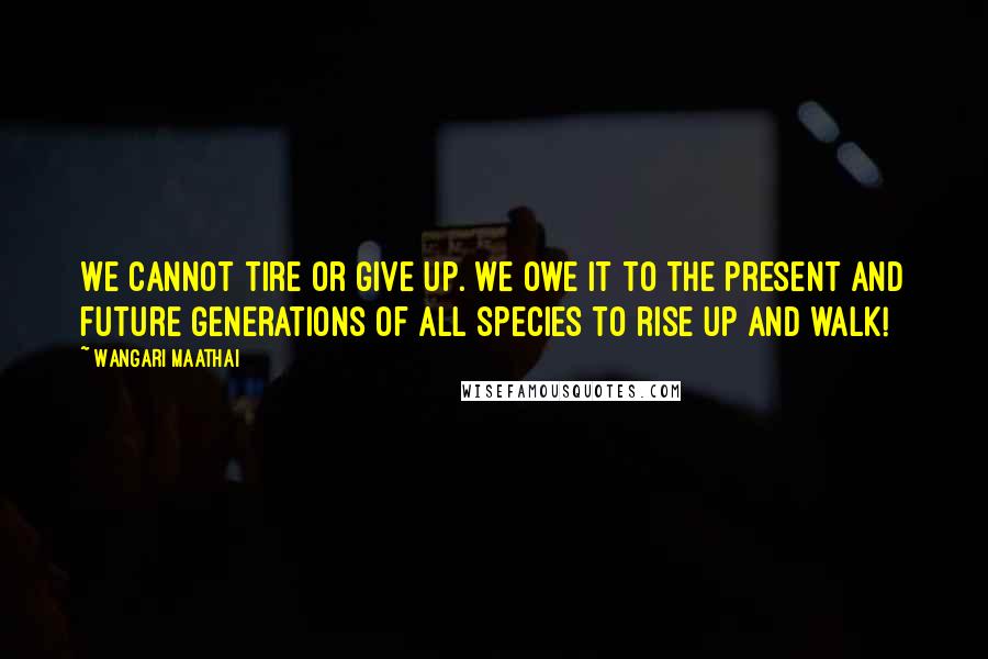 Wangari Maathai Quotes: We cannot tire or give up. We owe it to the present and future generations of all species to rise up and walk!