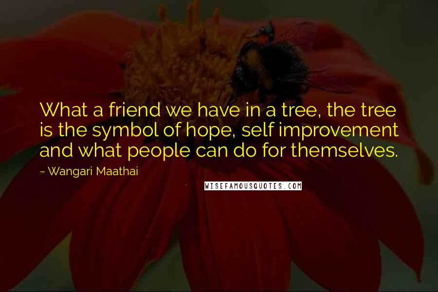 Wangari Maathai Quotes: What a friend we have in a tree, the tree is the symbol of hope, self improvement and what people can do for themselves.