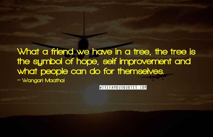 Wangari Maathai Quotes: What a friend we have in a tree, the tree is the symbol of hope, self improvement and what people can do for themselves.
