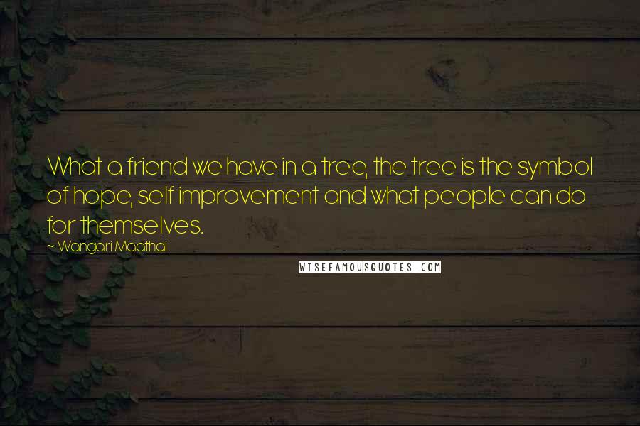 Wangari Maathai Quotes: What a friend we have in a tree, the tree is the symbol of hope, self improvement and what people can do for themselves.