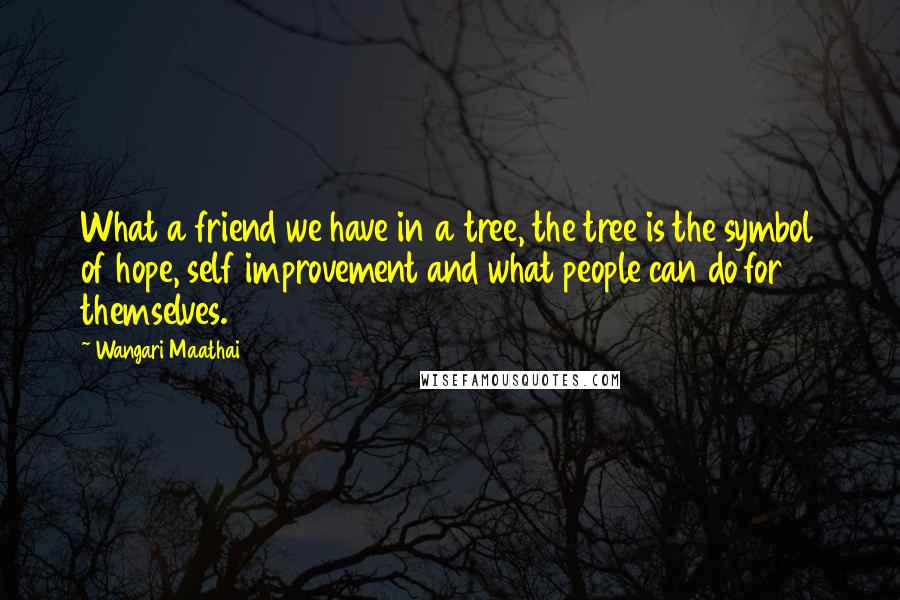 Wangari Maathai Quotes: What a friend we have in a tree, the tree is the symbol of hope, self improvement and what people can do for themselves.