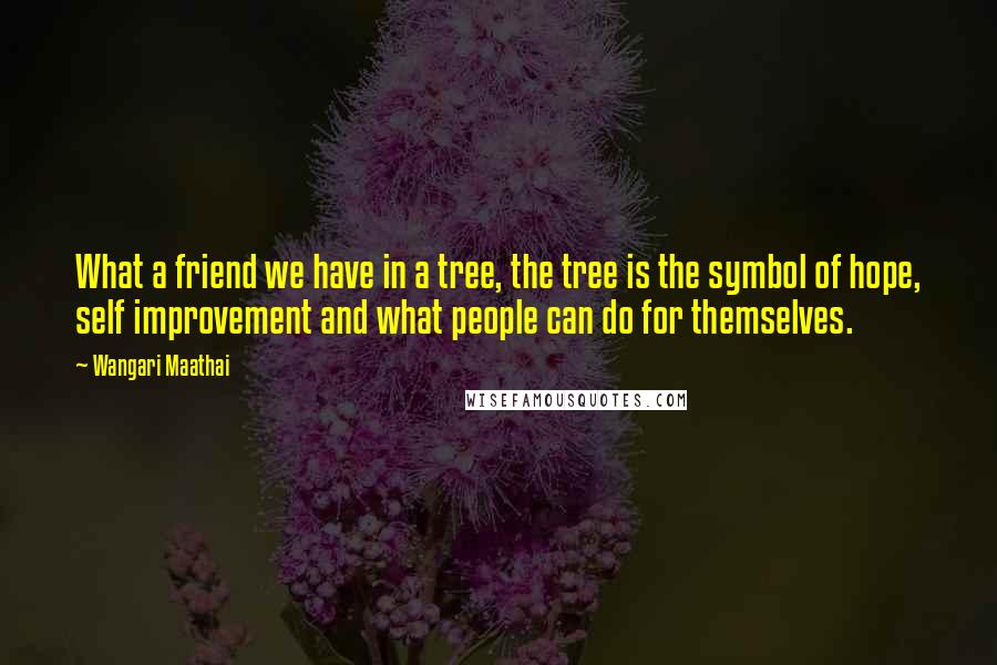 Wangari Maathai Quotes: What a friend we have in a tree, the tree is the symbol of hope, self improvement and what people can do for themselves.