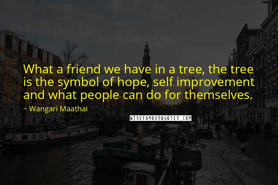 Wangari Maathai Quotes: What a friend we have in a tree, the tree is the symbol of hope, self improvement and what people can do for themselves.