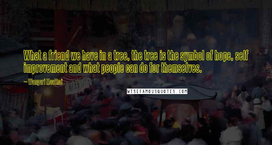 Wangari Maathai Quotes: What a friend we have in a tree, the tree is the symbol of hope, self improvement and what people can do for themselves.