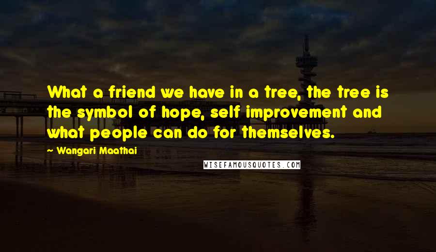 Wangari Maathai Quotes: What a friend we have in a tree, the tree is the symbol of hope, self improvement and what people can do for themselves.