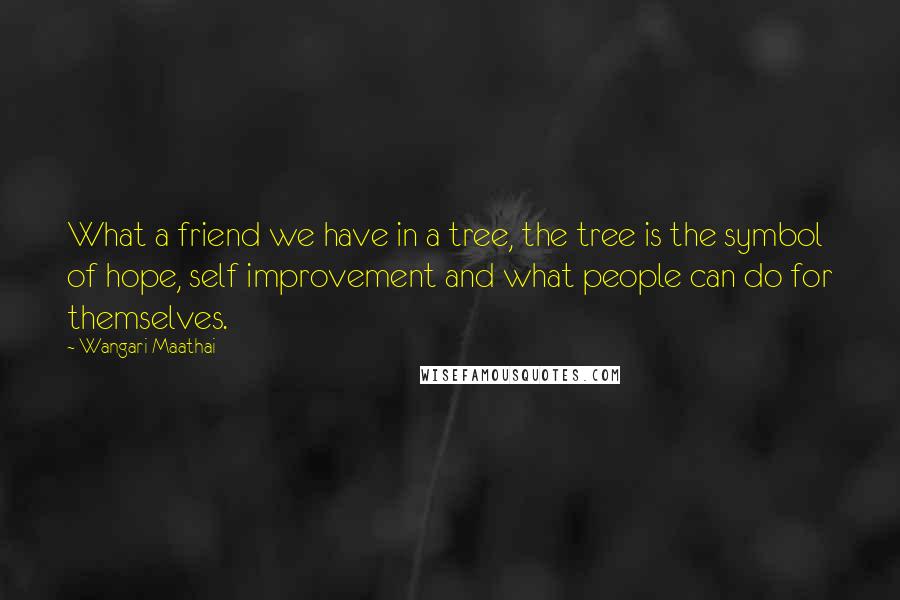 Wangari Maathai Quotes: What a friend we have in a tree, the tree is the symbol of hope, self improvement and what people can do for themselves.