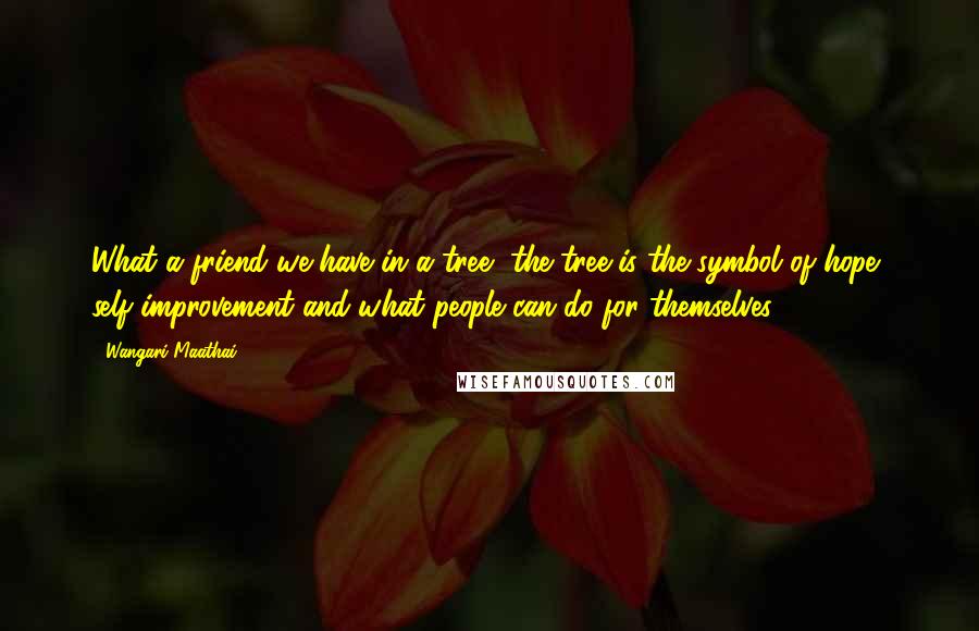 Wangari Maathai Quotes: What a friend we have in a tree, the tree is the symbol of hope, self improvement and what people can do for themselves.