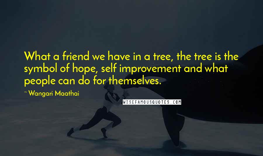 Wangari Maathai Quotes: What a friend we have in a tree, the tree is the symbol of hope, self improvement and what people can do for themselves.