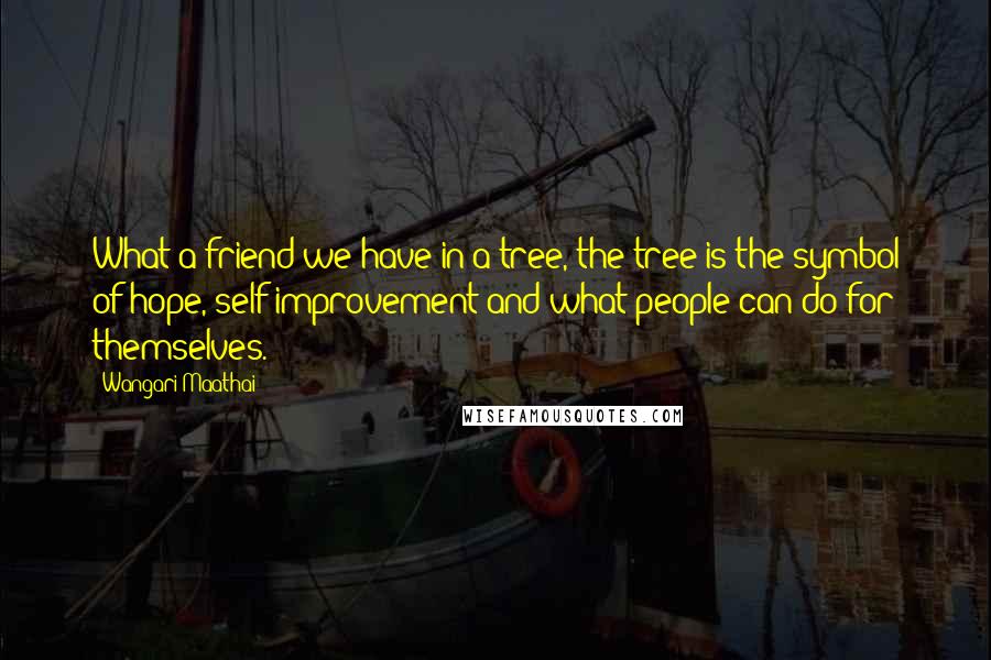 Wangari Maathai Quotes: What a friend we have in a tree, the tree is the symbol of hope, self improvement and what people can do for themselves.