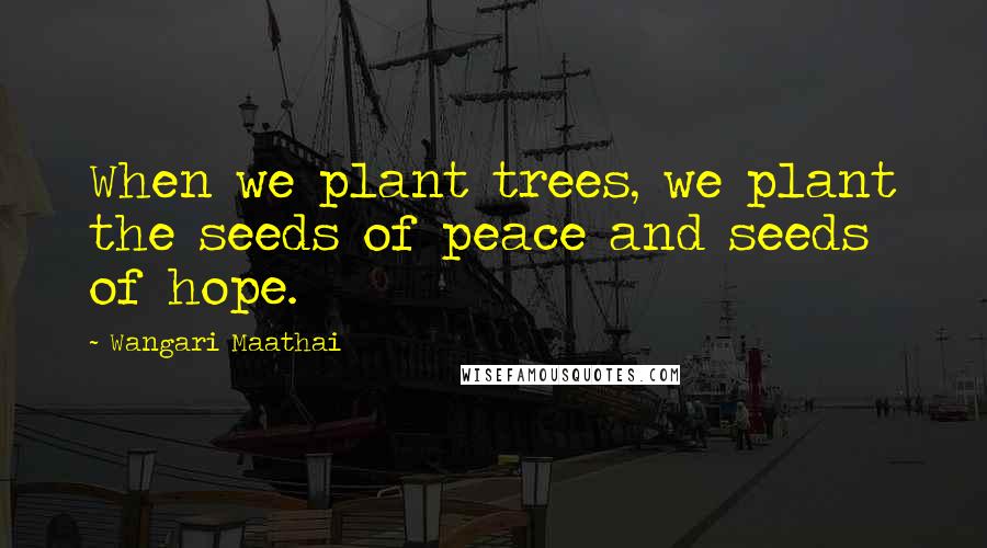 Wangari Maathai Quotes: When we plant trees, we plant the seeds of peace and seeds of hope.