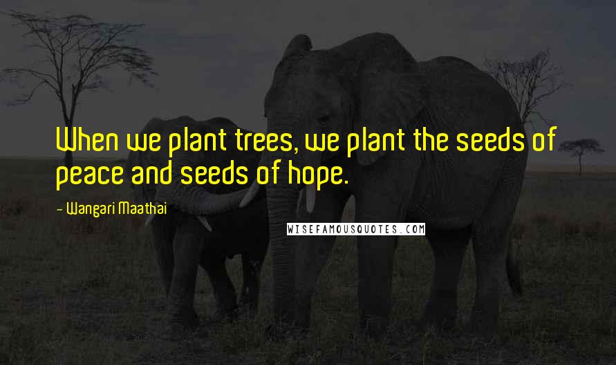 Wangari Maathai Quotes: When we plant trees, we plant the seeds of peace and seeds of hope.