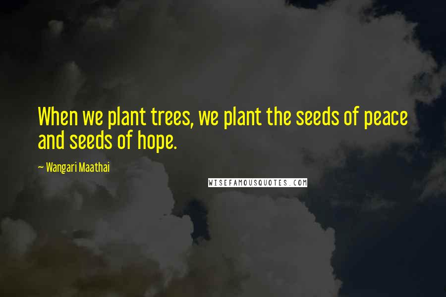 Wangari Maathai Quotes: When we plant trees, we plant the seeds of peace and seeds of hope.