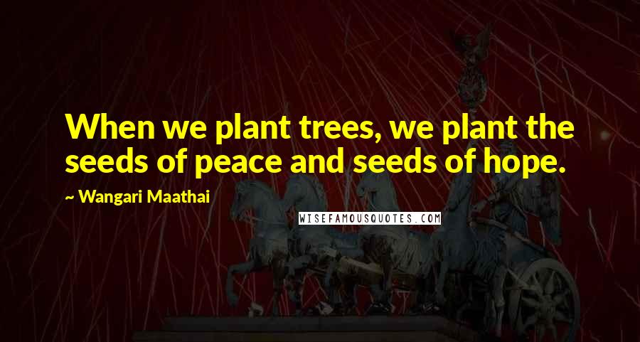 Wangari Maathai Quotes: When we plant trees, we plant the seeds of peace and seeds of hope.