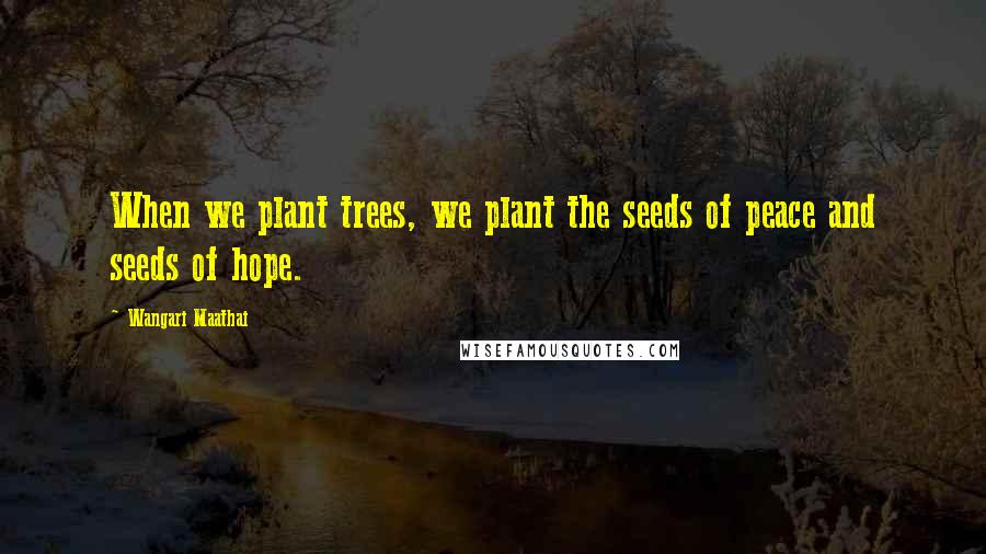 Wangari Maathai Quotes: When we plant trees, we plant the seeds of peace and seeds of hope.