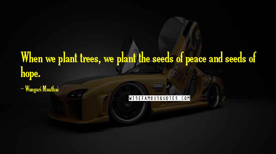 Wangari Maathai Quotes: When we plant trees, we plant the seeds of peace and seeds of hope.