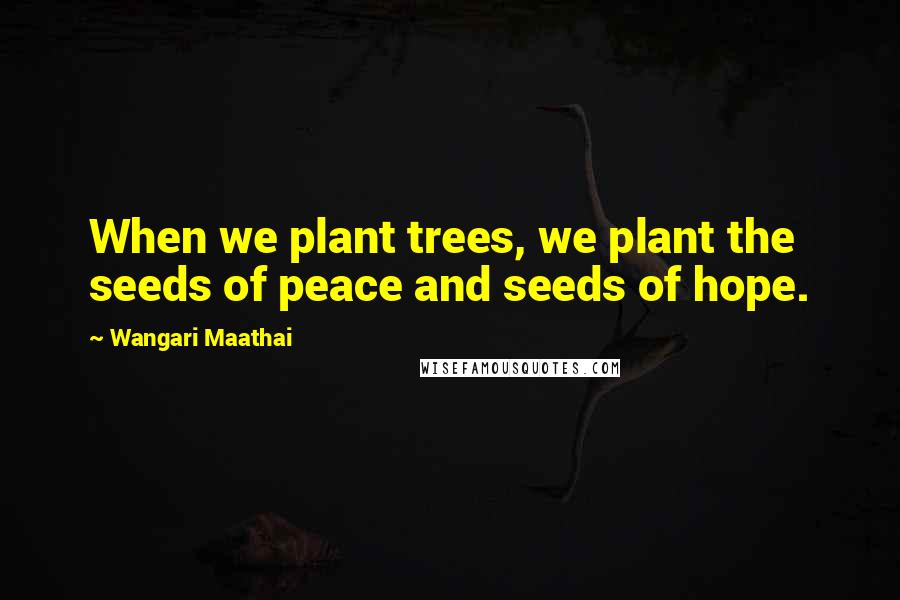 Wangari Maathai Quotes: When we plant trees, we plant the seeds of peace and seeds of hope.