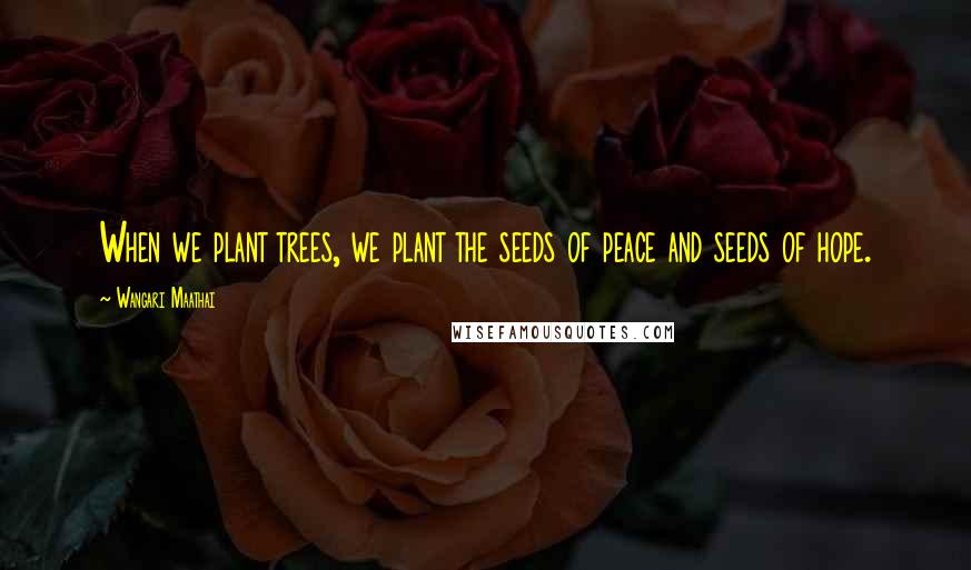 Wangari Maathai Quotes: When we plant trees, we plant the seeds of peace and seeds of hope.
