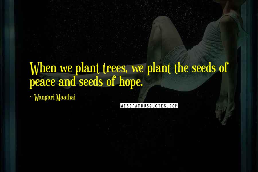 Wangari Maathai Quotes: When we plant trees, we plant the seeds of peace and seeds of hope.